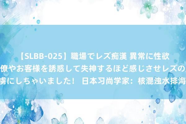 【SLBB-025】職場でレズ痴漢 異常に性欲の強い私（真性レズ）同僚やお客様を誘惑して失神するほど感じさせレズの虜にしちゃいました！ 日本习尚学家：核混浊水排海让渔民12年奋勉付诸东流