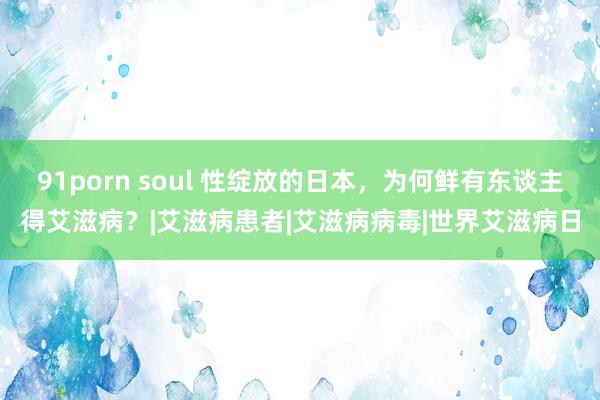 91porn soul 性绽放的日本，为何鲜有东谈主得艾滋病？|艾滋病患者|艾滋病病毒|世界艾滋病日