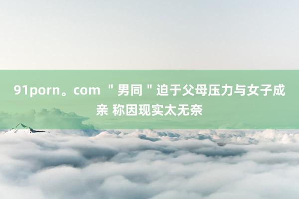 91porn。com ＂男同＂迫于父母压力与女子成亲 称因现实太无奈