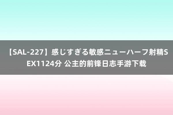 【SAL-227】感じすぎる敏感ニューハーフ射精SEX1124分 公主的前锋日志手游下载