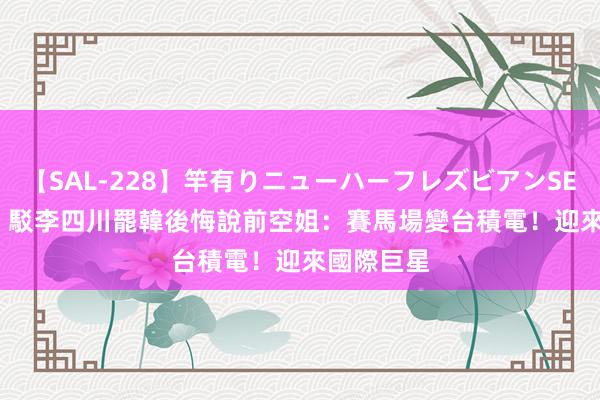 【SAL-228】竿有りニューハーフレズビアンSEX1125分 駁李四川罷韓後悔說　前空姐：賽馬場變台積電！迎來國際巨星