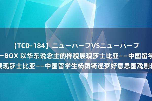 【TCD-184】ニューハーフVSニューハーフ 不純同性肛遊ベストセラーBOX 以华东说念主的样貌展现莎士比亚——中国留学生杨雨锜逐梦好意思国戏剧舞台