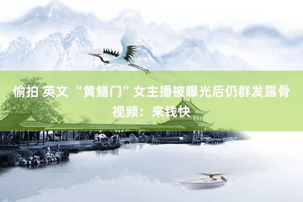 偷拍 英文 “黄鳝门”女主播被曝光后仍群发露骨视频：来钱快