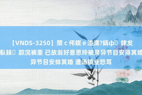 【VNDS-3250】闅ｃ伄鍥ｅ湴濡?鎬ф銉犮儵銉犮儵 娣倝銇叞浣裤亜 已故翁好意思玲被灵异节目安排冥婚 遭汤镇业怒骂