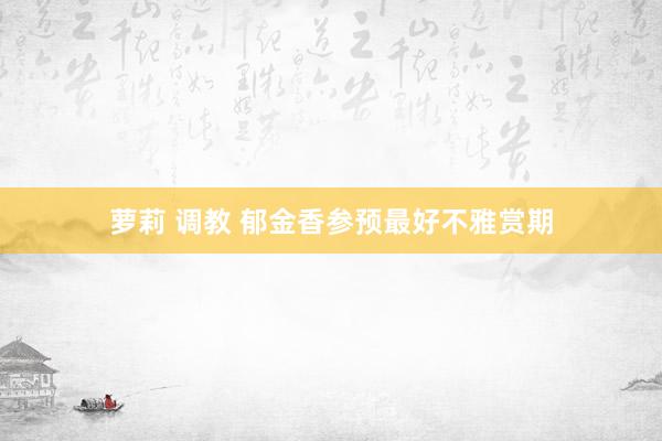 萝莉 调教 郁金香参预最好不雅赏期