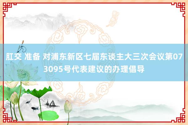 肛交 准备 对浦东新区七届东谈主大三次会议第073095号代表建议的办理倡导