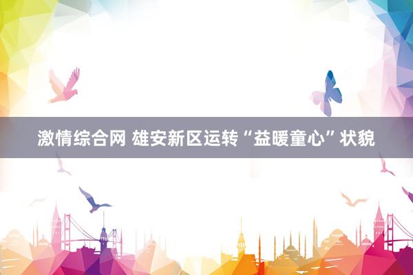 激情综合网 雄安新区运转“益暖童心”状貌