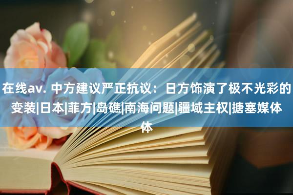 在线av. 中方建议严正抗议：日方饰演了极不光彩的变装|日本|菲方|岛礁|南海问题|疆域主权|搪塞媒体