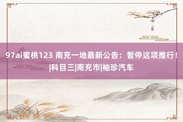 97ai蜜桃123 南充一地最新公告：暂停这项推行！|科目三|南充市|袖珍汽车