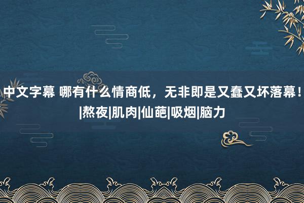 中文字幕 哪有什么情商低，无非即是又蠢又坏落幕！|熬夜|肌肉|仙葩|吸烟|脑力
