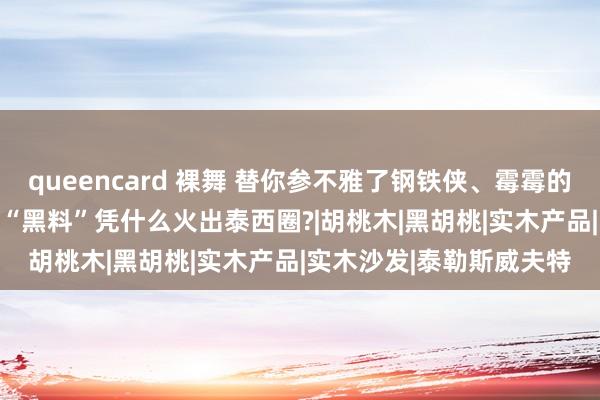 queencard 裸舞 替你参不雅了钢铁侠、霉霉的大house，他们家这些“黑料”凭什么火出泰西圈?|胡桃木|黑胡桃|实木产品|实木沙发|泰勒斯威夫特