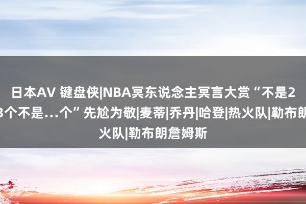 日本AV 键盘侠|NBA冥东说念主冥言大赏“不是2个不是3个不是…个”先尬为敬|麦蒂|乔丹|哈登|热火队|勒布朗詹姆斯
