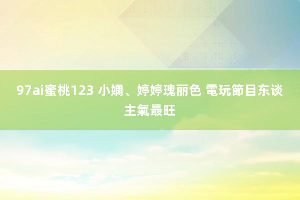 97ai蜜桃123 小嫻、婷婷瑰丽色 電玩節目东谈主氣最旺
