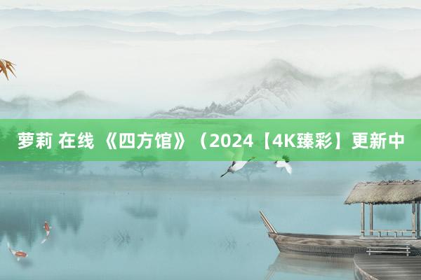 萝莉 在线 《四方馆》（2024【4K臻彩】更新中