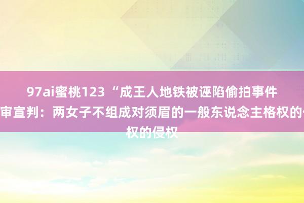 97ai蜜桃123 “成王人地铁被诬陷偷拍事件”一审宣判：两女子不组成对须眉的一般东说念主格权的侵权