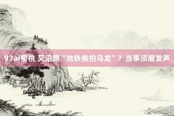 97ai蜜桃 又沿路“地铁偷拍乌龙”？当事须眉发声