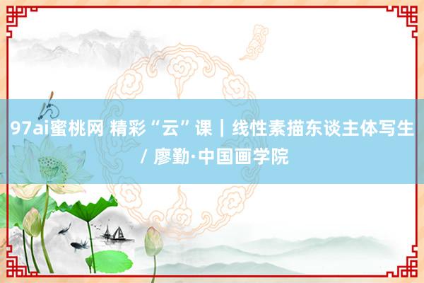 97ai蜜桃网 精彩“云”课｜线性素描东谈主体写生 / 廖勤·中国画学院
