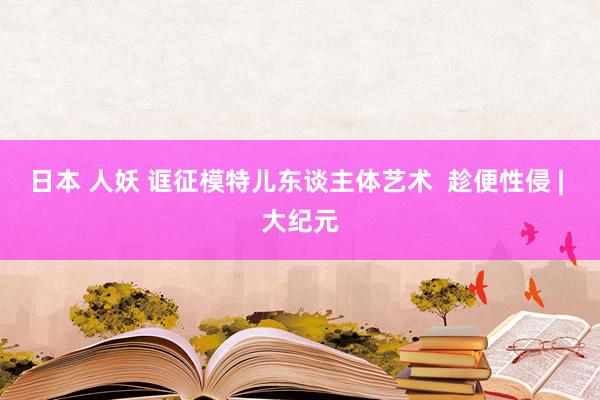 日本 人妖 诓征模特儿东谈主体艺术  趁便性侵 | 大纪元