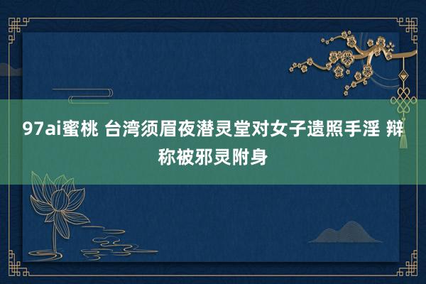 97ai蜜桃 台湾须眉夜潜灵堂对女子遗照手淫 辩称被邪灵附身