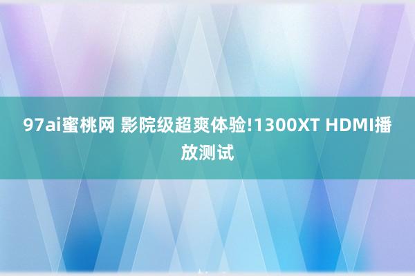 97ai蜜桃网 影院级超爽体验!1300XT HDMI播放测试
