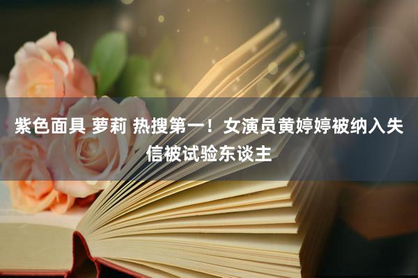 紫色面具 萝莉 热搜第一！女演员黄婷婷被纳入失信被试验东谈主