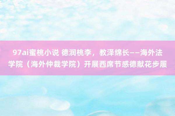 97ai蜜桃小说 德润桃李，教泽绵长——海外法学院（海外仲裁学院）开展西席节感德献花步履