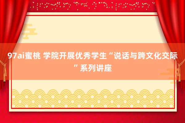 97ai蜜桃 学院开展优秀学生“说话与跨文化交际”系列讲座