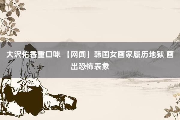 大沢佑香重口味 【网闻】韩国女画家履历地狱 画出恐怖表象