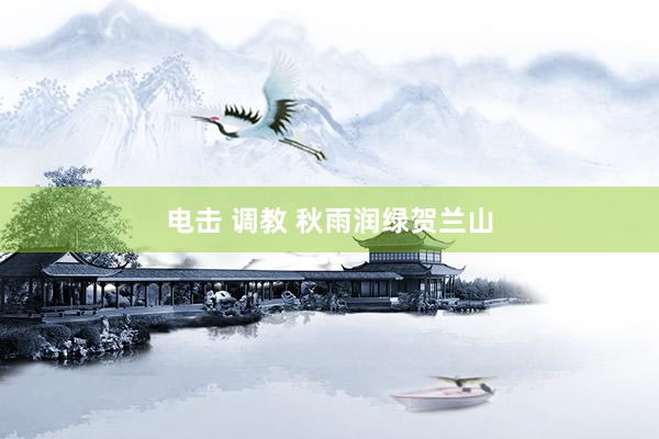 电击 调教 秋雨润绿贺兰山