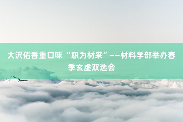 大沢佑香重口味 “职为材来”——材料学部举办春季玄虚双选会