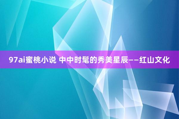 97ai蜜桃小说 中中时髦的秀美星辰——红山文化