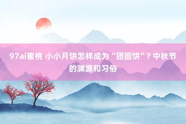 97ai蜜桃 小小月饼怎样成为“团圆饼”? 中秋节的渊源和习俗