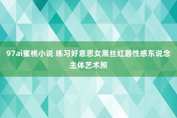 97ai蜜桃小说 练习好意思女黑丝红唇性感东说念主体艺术照