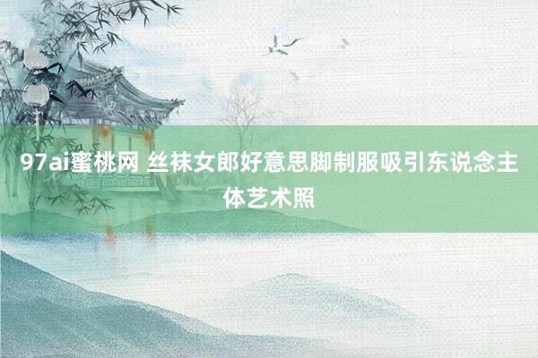 97ai蜜桃网 丝袜女郎好意思脚制服吸引东说念主体艺术照
