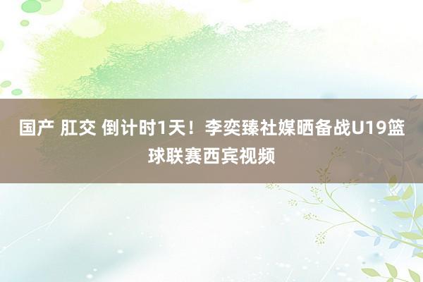 国产 肛交 倒计时1天!李奕臻社媒晒备战U19篮球联赛西宾视频