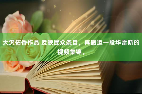 大沢佑香作品 反映民众条目，再搬运一段华雷斯的视频集锦。