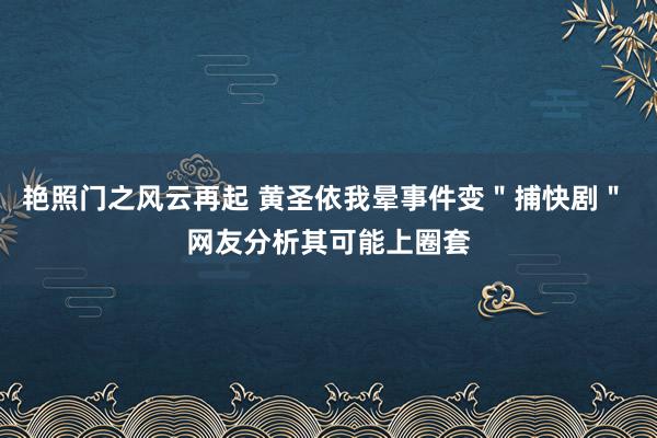 艳照门之风云再起 黄圣依我晕事件变＂捕快剧＂ 网友分析其可能上圈套