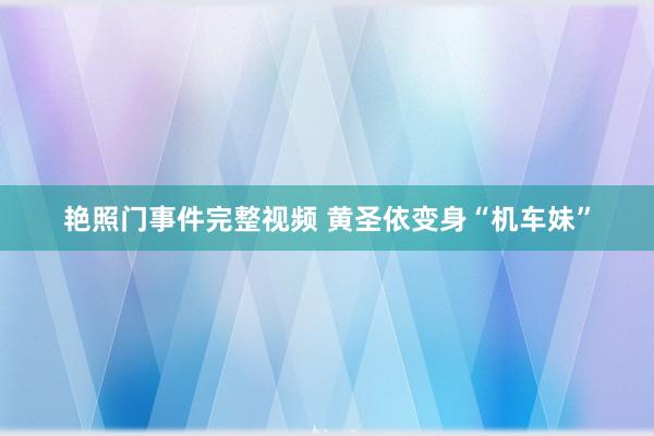 艳照门事件完整视频 黄圣依变身“机车妹”