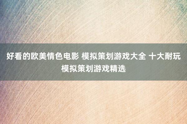 好看的欧美情色电影 模拟策划游戏大全 十大耐玩模拟策划游戏精选