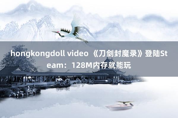 hongkongdoll video 《刀剑封魔录》登陆Steam：128M内存就能玩