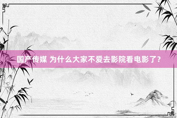 国产传媒 为什么大家不爱去影院看电影了？