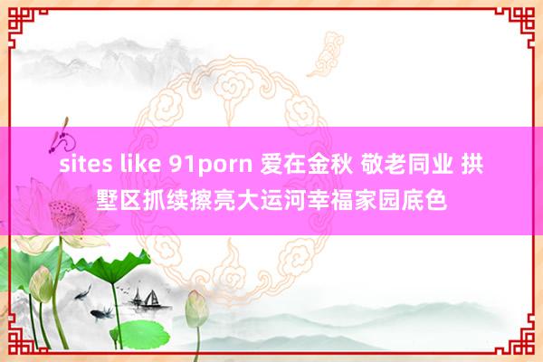 sites like 91porn 爱在金秋 敬老同业 拱墅区抓续擦亮大运河幸福家园底色