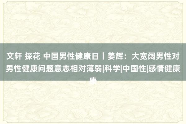 文轩 探花 中国男性健康日丨姜辉：大宽阔男性对男性健康问题意志相对薄弱|科学|中国性|感情健康
