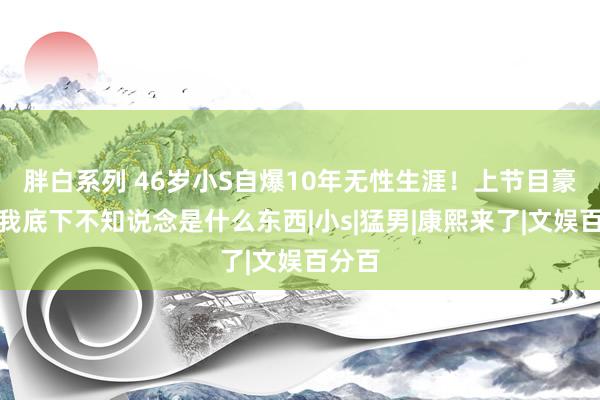 胖白系列 46岁小S自爆10年无性生涯！上节目豪言：我底下不知说念是什么东西|小s|猛男|康熙来了|文娱百分百