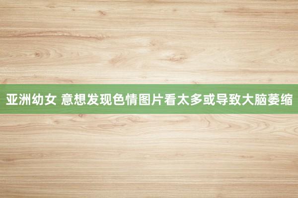 亚洲幼女 意想发现色情图片看太多或导致大脑萎缩