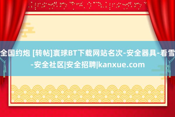 全国约炮 [转帖]寰球BT下载网站名次-安全器具-看雪-安全社区|安全招聘|kanxue.com