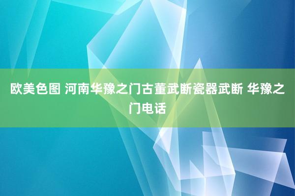 欧美色图 河南华豫之门古董武断瓷器武断 华豫之门电话