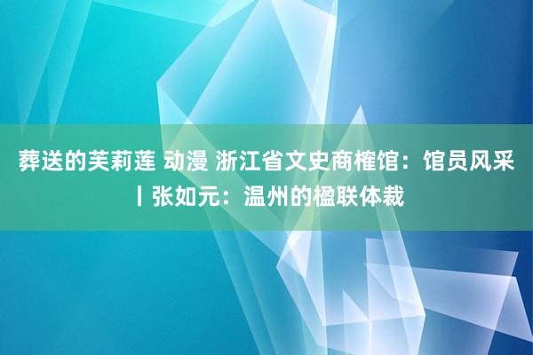 葬送的芙莉莲 动漫 浙江省文史商榷馆：馆员风采丨张如元：温州的楹联体裁