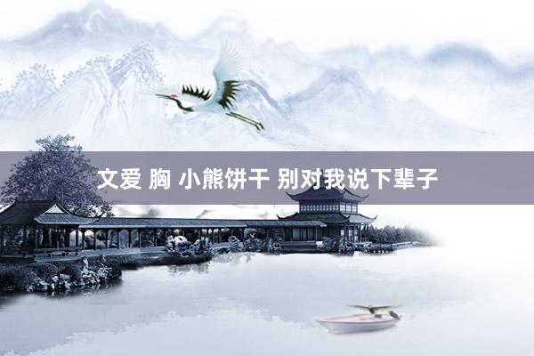 文爱 胸 小熊饼干 别对我说下辈子