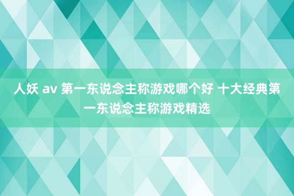 人妖 av 第一东说念主称游戏哪个好 十大经典第一东说念主称游戏精选